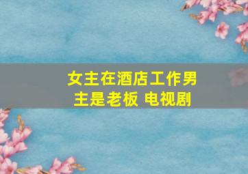 女主在酒店工作男主是老板 电视剧